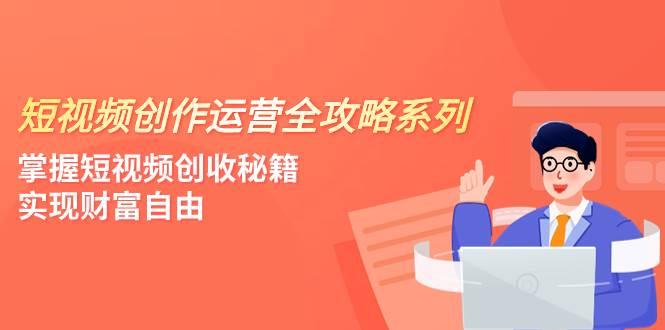 短视频创作运营-全攻略系列，掌握短视频创收秘籍，实现财富自由（4节课）多客网创-网创项目资源站-副业项目-创业项目-搞钱项目多客网创