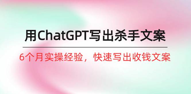 如何用ChatGPT-写出杀手文案，6个月实战经验，快速写出收钱文案（8节课）多客网创-网创项目资源站-副业项目-创业项目-搞钱项目多客网创