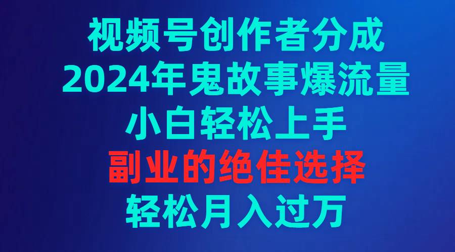 视频号创作者分成，2024年鬼故事爆流量，小白轻松上手，副业的绝佳选择…多客网创-网创项目资源站-副业项目-创业项目-搞钱项目多客网创