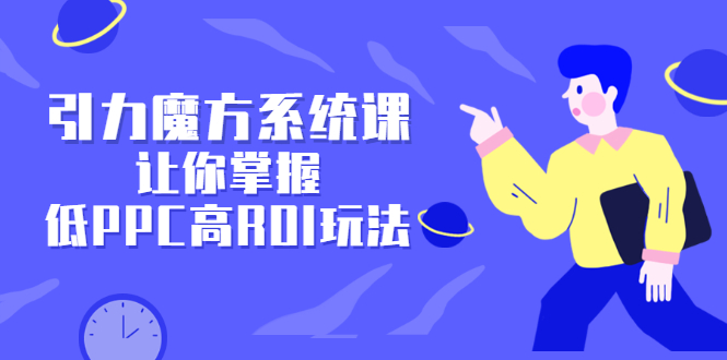 引力魔方系统课，让你掌握低PPC高ROI玩法，价值299元多客网创-网创项目资源站-副业项目-创业项目-搞钱项目多客网创