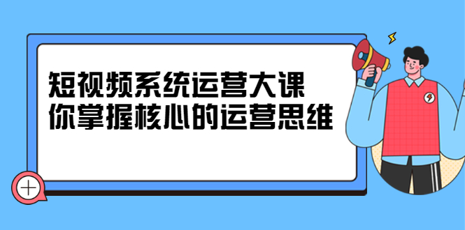 短视频系统运营大课，你掌握核心的运营思维 价值7800元多客网创-网创项目资源站-副业项目-创业项目-搞钱项目多客网创