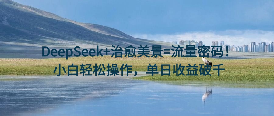 DeepSeek+治愈美景=流量密码！小白轻松操作，单日收益破千多客网创-网创项目资源站-副业项目-创业项目-搞钱项目多客网创