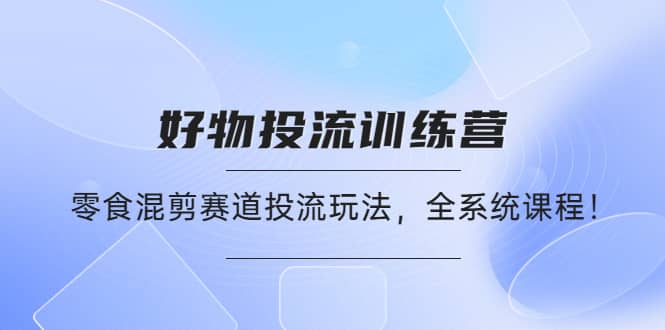 好物推广投流训练营：零食混剪赛道投流玩法，全系统课程多客网创-网创项目资源站-副业项目-创业项目-搞钱项目多客网创