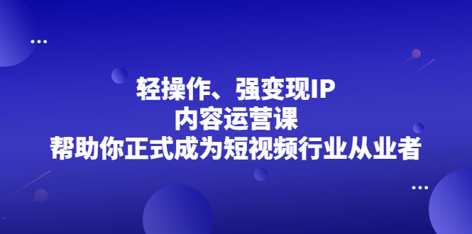 轻操作、强变现IP内容运营课，帮助你正式成为短视频行业从业者多客网创-网创项目资源站-副业项目-创业项目-搞钱项目多客网创