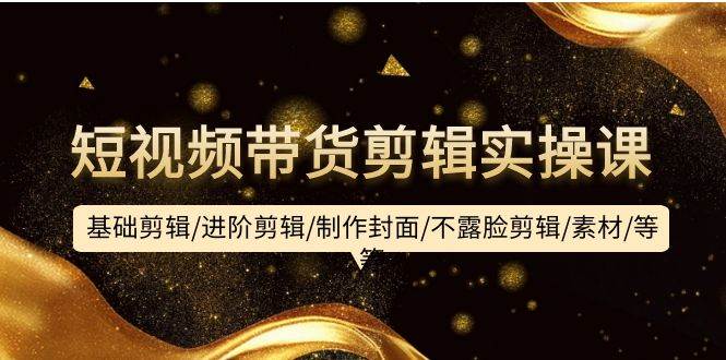 短视频带货剪辑实操课：基础剪辑/进阶剪辑/制作封面/不露脸剪辑/素材/等等多客网创-网创项目资源站-副业项目-创业项目-搞钱项目多客网创