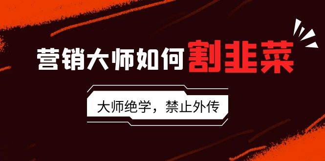 营销大师如何割韭菜：流量大师/讲故事大师/话术大师/卖货大师/成交大师/…多客网创-网创项目资源站-副业项目-创业项目-搞钱项目多客网创