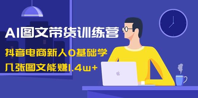 AI图文带货训练营：抖音电商新人0基础学，几张图文能赚1.4w+多客网创-网创项目资源站-副业项目-创业项目-搞钱项目多客网创