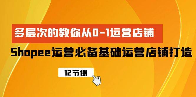 Shopee-运营必备基础运营店铺打造，多层次的教你从0-1运营店铺多客网创-网创项目资源站-副业项目-创业项目-搞钱项目多客网创