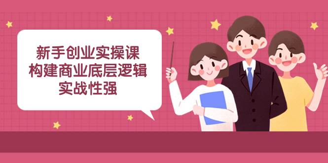 新手创业实操课：构建商业底层逻辑，实战性强（45节课）多客网创-网创项目资源站-副业项目-创业项目-搞钱项目多客网创