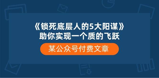 某付费文章《锁死底层人的5大阳谋》助你实现一个质的飞跃多客网创-网创项目资源站-副业项目-创业项目-搞钱项目多客网创