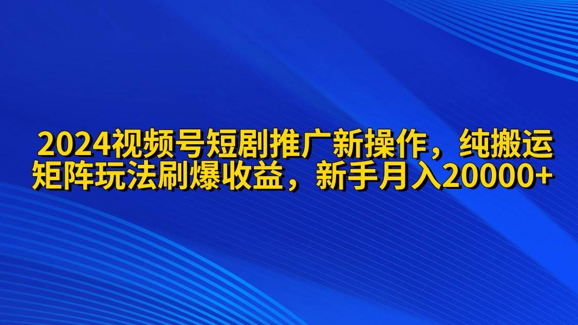 2024视频号短剧推广新操作 纯搬运+矩阵连爆打法刷爆流量分成 小白月入20000多客网创-网创项目资源站-副业项目-创业项目-搞钱项目多客网创
