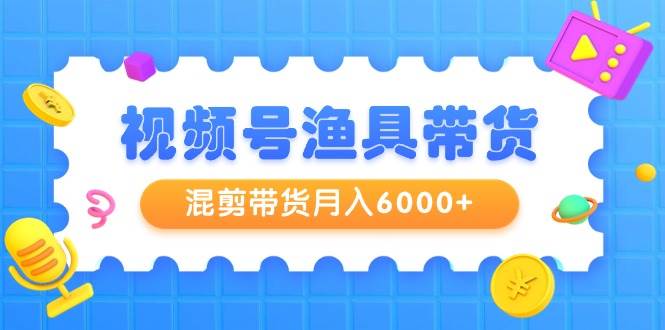 视频号渔具带货，混剪带货月入6000+，起号剪辑选品带货多客网创-网创项目资源站-副业项目-创业项目-搞钱项目多客网创