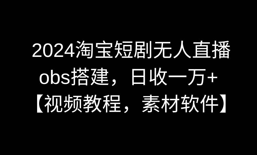 2024淘宝短剧无人直播3.0，obs搭建，日收一万+，【视频教程，附素材软件】多客网创-网创项目资源站-副业项目-创业项目-搞钱项目多客网创