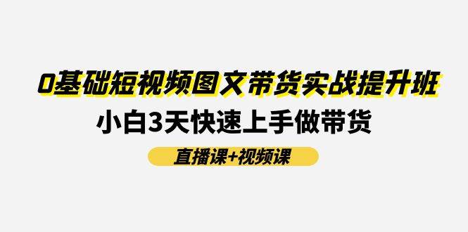 0基础短视频图文带货实战提升班(直播课+视频课)：小白3天快速上手做带货多客网创-网创项目资源站-副业项目-创业项目-搞钱项目多客网创