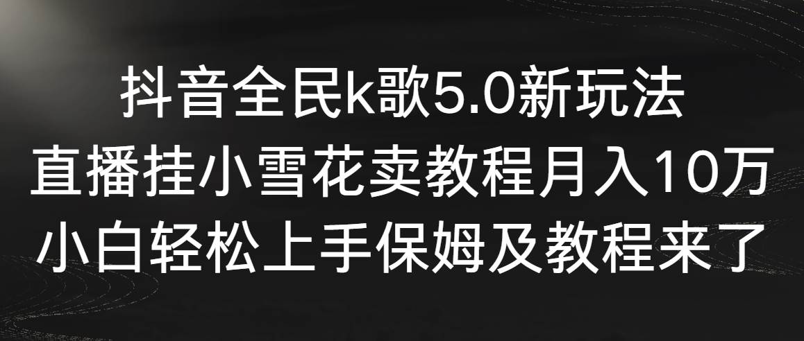 抖音全民k歌5.0新玩法，直播挂小雪花卖教程月入10万，小白轻松上手，保…多客网创-网创项目资源站-副业项目-创业项目-搞钱项目多客网创