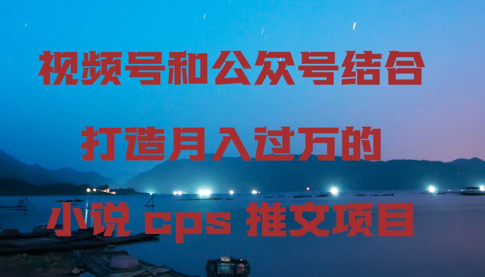 视频号和公众号结合打造月入过万的小说cps推文项目多客网创-网创项目资源站-副业项目-创业项目-搞钱项目多客网创
