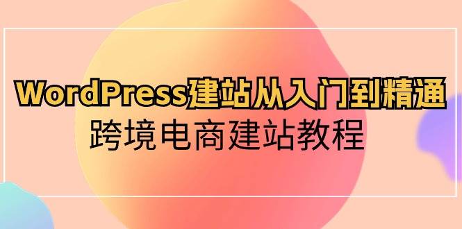WordPress建站从入门到精通，跨境电商建站教程多客网创-网创项目资源站-副业项目-创业项目-搞钱项目多客网创