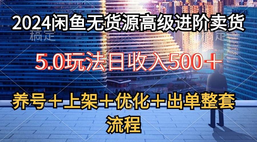 2024闲鱼无货源高级进阶卖货5.0，养号＋选品＋上架＋优化＋出单整套流程多客网创-网创项目资源站-副业项目-创业项目-搞钱项目多客网创