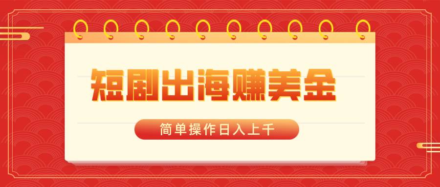 短剧出海赚美金，简单操作日入上千多客网创-网创项目资源站-副业项目-创业项目-搞钱项目多客网创