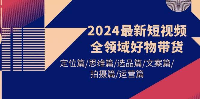 2024最新短视频全领域好物带货 定位篇/思维篇/选品篇/文案篇/拍摄篇/运营篇多客网创-网创项目资源站-副业项目-创业项目-搞钱项目多客网创