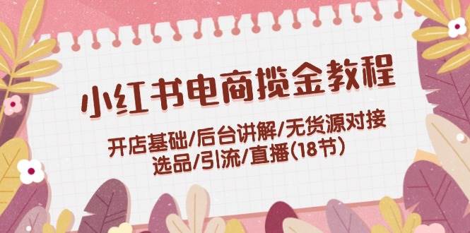 小红书电商揽金教程：开店基础/后台讲解/无货源对接/选品/引流/直播(18节)多客网创-网创项目资源站-副业项目-创业项目-搞钱项目多客网创