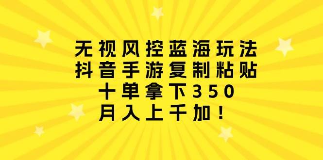 无视风控蓝海玩法，抖音手游复制粘贴，十单拿下350，月入上千加！多客网创-网创项目资源站-副业项目-创业项目-搞钱项目多客网创