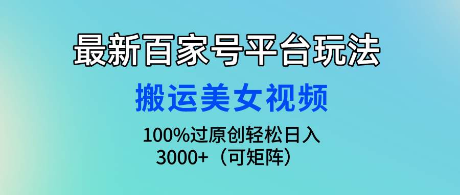 最新百家号平台玩法，搬运美女视频100%过原创大揭秘，轻松日入3000+（可…多客网创-网创项目资源站-副业项目-创业项目-搞钱项目多客网创