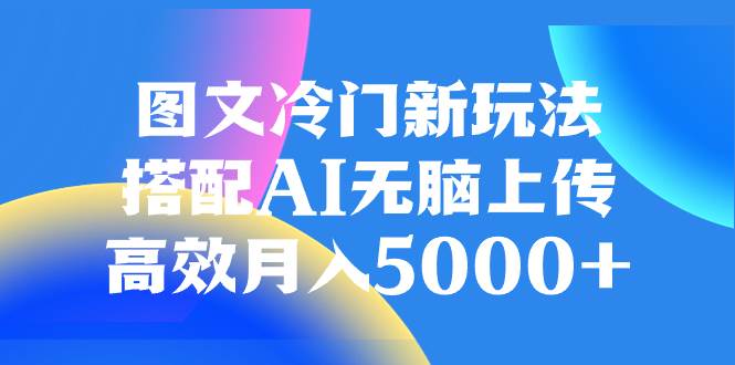 图文冷门新玩法，搭配AI无脑上传，高效月入5000+多客网创-网创项目资源站-副业项目-创业项目-搞钱项目多客网创