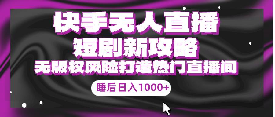 快手无人直播短剧新攻略，合规无版权风险，打造热门直播间，睡后日入1000+多客网创-网创项目资源站-副业项目-创业项目-搞钱项目多客网创