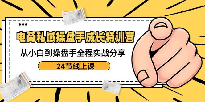 电商私域-操盘手成长特训营：从小白到操盘手全程实战分享-24节线上课多客网创-网创项目资源站-副业项目-创业项目-搞钱项目多客网创