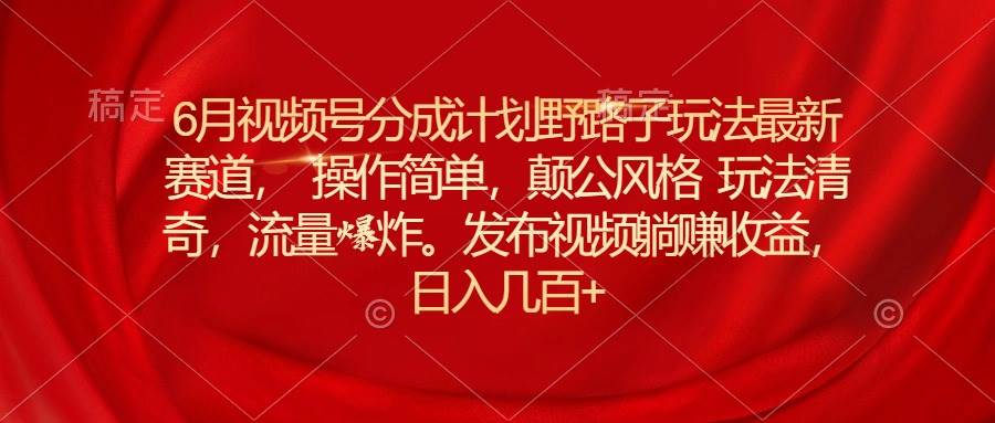 6月视频号分成计划野路子玩法最新赛道操作简单，颠公风格玩法清奇，流…多客网创-网创项目资源站-副业项目-创业项目-搞钱项目多客网创