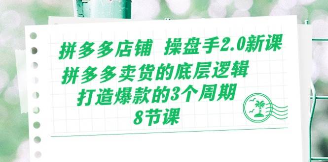 拼多多店铺 操盘手2.0新课，拼多多卖货的底层逻辑，打造爆款的3个周期-8节多客网创-网创项目资源站-副业项目-创业项目-搞钱项目多客网创