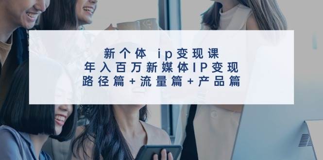 新个体 ip变现课，年入百万新媒体IP变现，路径篇+流量篇+产品篇多客网创-网创项目资源站-副业项目-创业项目-搞钱项目多客网创