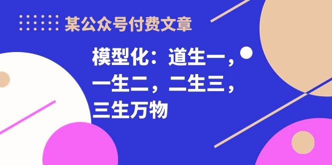 某付费文章《模型化：道生一，一生二，二生三，三生万物！》多客网创-网创项目资源站-副业项目-创业项目-搞钱项目多客网创