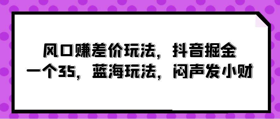 风口赚差价玩法，抖音掘金，一个35，蓝海玩法，闷声发小财多客网创-网创项目资源站-副业项目-创业项目-搞钱项目多客网创