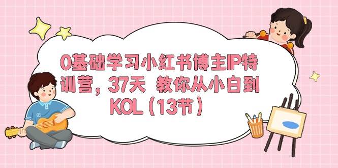 0基础学习小红书博主IP特训营，37天 教你从小白到KOL（13节）多客网创-网创项目资源站-副业项目-创业项目-搞钱项目多客网创