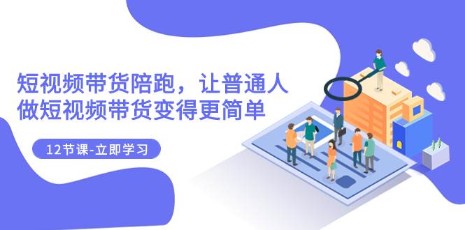 2023短视频带货陪跑，让普通人做短视频带货变得更简单（12节课）多客网创-网创项目资源站-副业项目-创业项目-搞钱项目多客网创