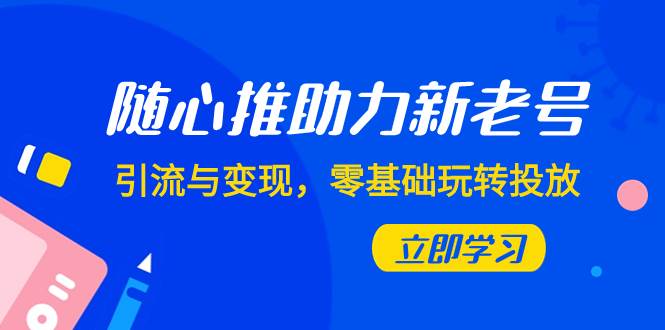 随心推-助力新老号，引流与变现，零基础玩转投放（7节课）多客网创-网创项目资源站-副业项目-创业项目-搞钱项目多客网创