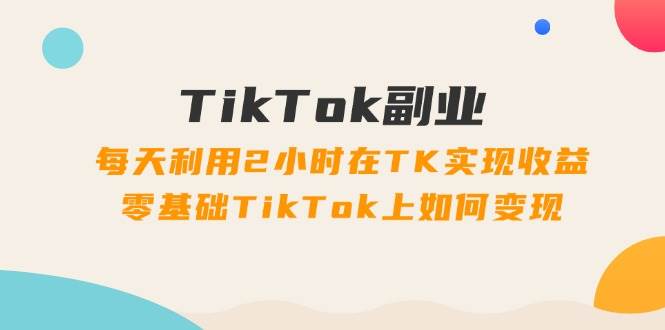 TikTok副业：每天利用2小时在TK实现收益，零基础TikTok上如何变现，34节程多客网创-网创项目资源站-副业项目-创业项目-搞钱项目多客网创