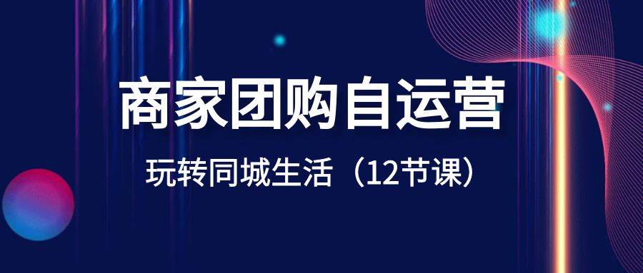 商家团购自运营-玩转同城生活（12节课）多客网创-网创项目资源站-副业项目-创业项目-搞钱项目多客网创