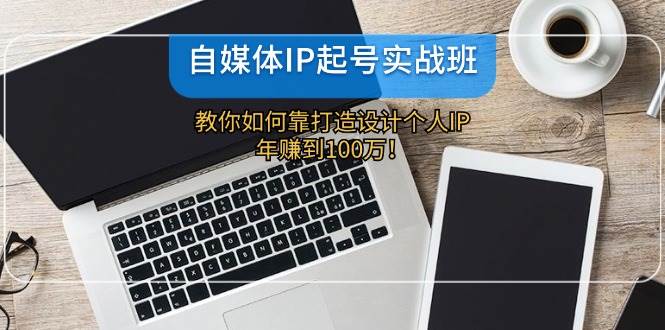 自媒体IP-起号实战班：教你如何靠打造设计个人IP，年赚到100万！多客网创-网创项目资源站-副业项目-创业项目-搞钱项目多客网创
