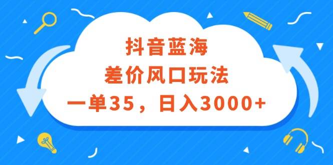 抖音蓝海差价风口玩法，一单35，日入3000+多客网创-网创项目资源站-副业项目-创业项目-搞钱项目多客网创