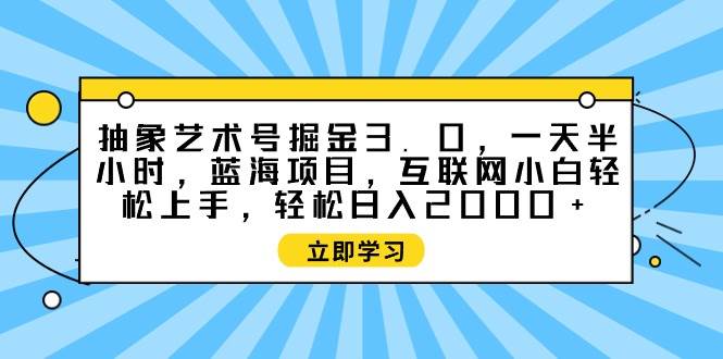抽象艺术号掘金3.0，一天半小时 ，蓝海项目， 互联网小白轻松上手，轻松…多客网创-网创项目资源站-副业项目-创业项目-搞钱项目多客网创