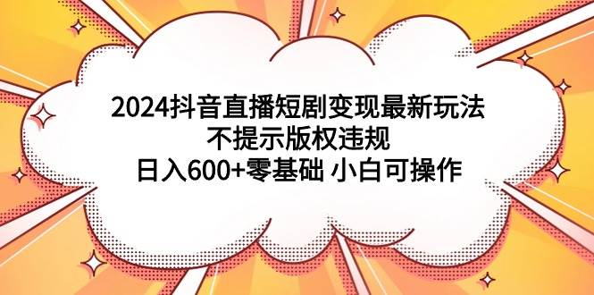 2024抖音直播短剧变现最新玩法，不提示版权违规 日入600+零基础 小白可操作多客网创-网创项目资源站-副业项目-创业项目-搞钱项目多客网创