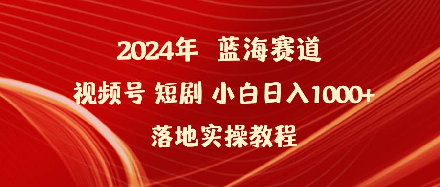 2024年蓝海赛道视频号短剧 小白日入1000+落地实操教程多客网创-网创项目资源站-副业项目-创业项目-搞钱项目多客网创