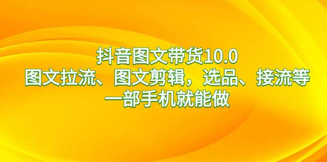 抖音图文带货10.0，图文拉流、图文剪辑，选品、接流等，一部手机就能做多客网创-网创项目资源站-副业项目-创业项目-搞钱项目多客网创