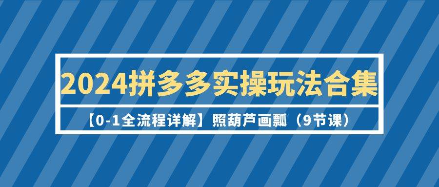 2024拼多多实操玩法合集【0-1全流程详解】照葫芦画瓢（9节课）多客网创-网创项目资源站-副业项目-创业项目-搞钱项目多客网创