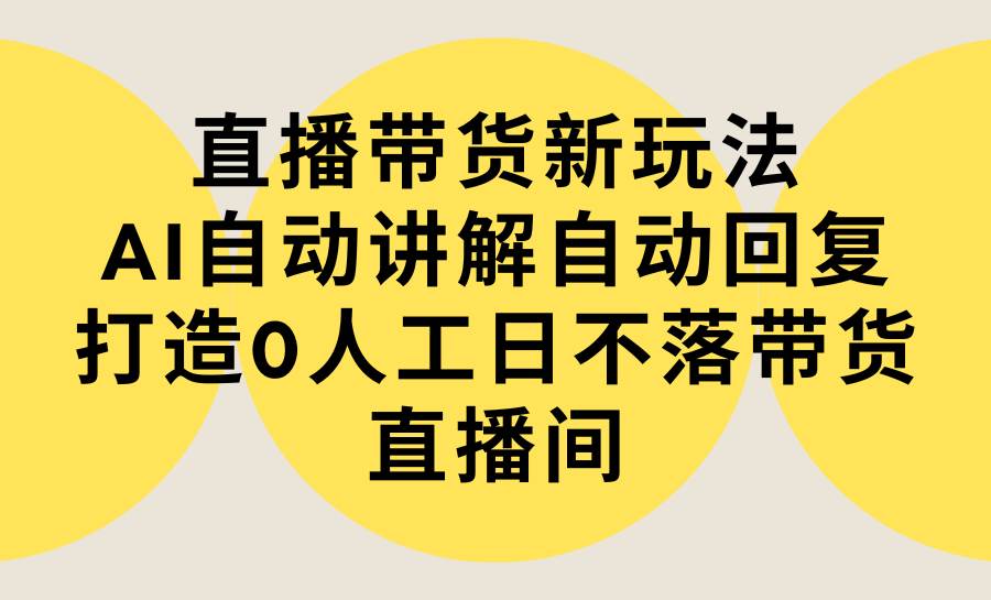 直播带货新玩法，AI自动讲解自动回复 打造0人工日不落带货直播间-教程+软件多客网创-网创项目资源站-副业项目-创业项目-搞钱项目多客网创
