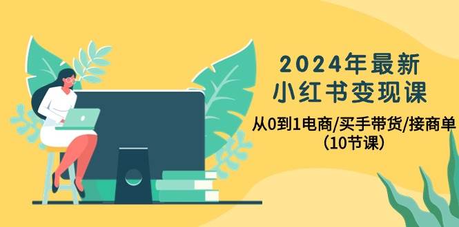 2024年最新小红书变现课，从0到1电商/买手带货/接商单（10节课）多客网创-网创项目资源站-副业项目-创业项目-搞钱项目多客网创