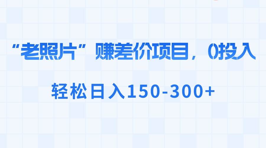 “老照片”赚差价，0投入，轻松日入150-300+多客网创-网创项目资源站-副业项目-创业项目-搞钱项目多客网创